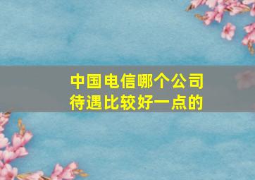 中国电信哪个公司待遇比较好一点的