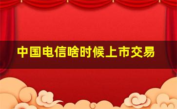 中国电信啥时候上市交易