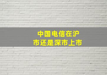 中国电信在沪市还是深市上市