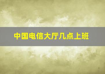 中国电信大厅几点上班