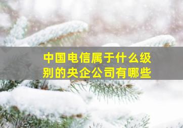 中国电信属于什么级别的央企公司有哪些