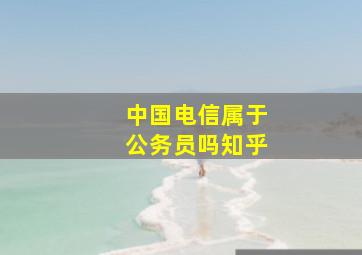 中国电信属于公务员吗知乎