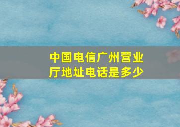 中国电信广州营业厅地址电话是多少