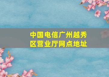 中国电信广州越秀区营业厅网点地址