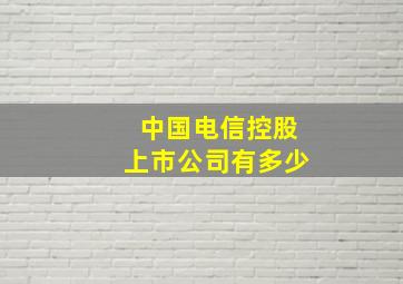 中国电信控股上市公司有多少