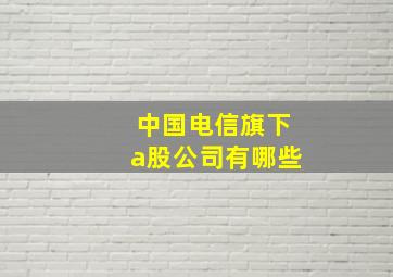 中国电信旗下a股公司有哪些