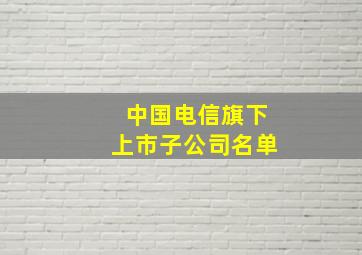 中国电信旗下上市子公司名单