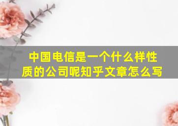 中国电信是一个什么样性质的公司呢知乎文章怎么写