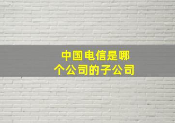 中国电信是哪个公司的子公司