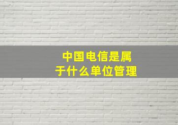 中国电信是属于什么单位管理