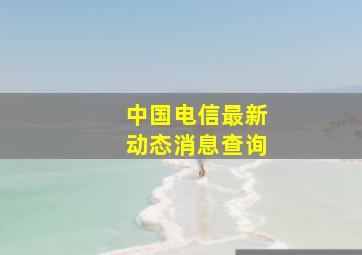 中国电信最新动态消息查询