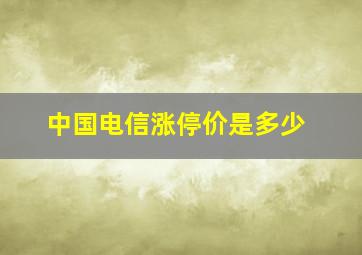 中国电信涨停价是多少