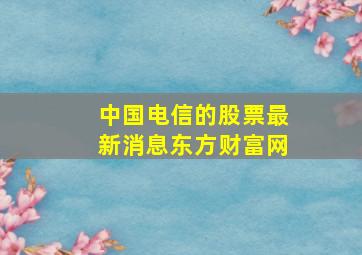 中国电信的股票最新消息东方财富网