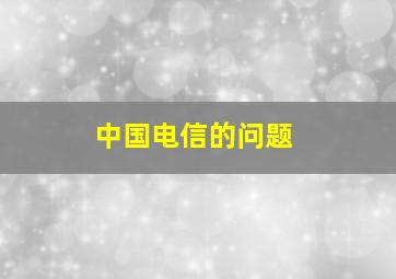 中国电信的问题