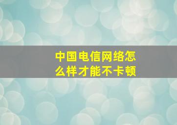 中国电信网络怎么样才能不卡顿