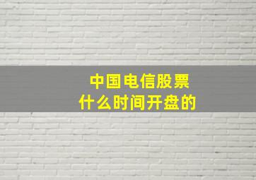 中国电信股票什么时间开盘的