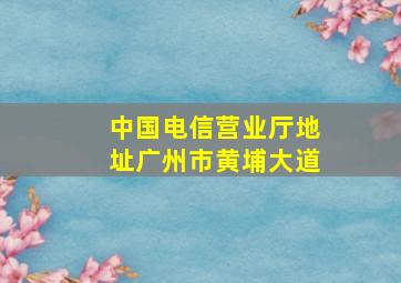 中国电信营业厅地址广州市黄埔大道