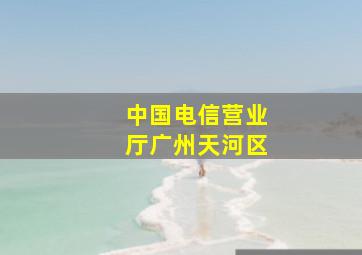 中国电信营业厅广州天河区