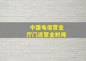 中国电信营业厅门店营业时间