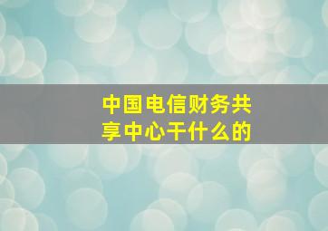 中国电信财务共享中心干什么的