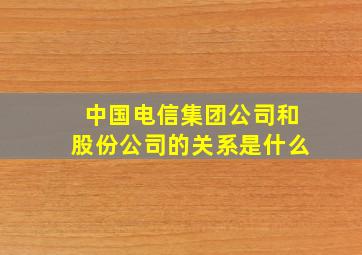 中国电信集团公司和股份公司的关系是什么