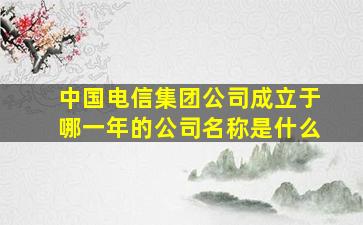 中国电信集团公司成立于哪一年的公司名称是什么