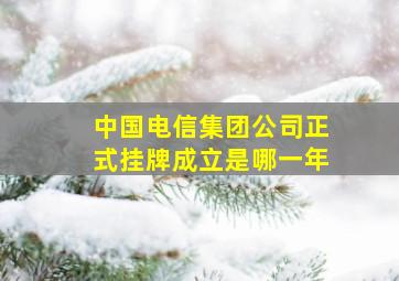 中国电信集团公司正式挂牌成立是哪一年