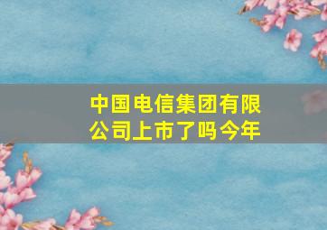 中国电信集团有限公司上市了吗今年