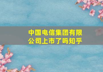 中国电信集团有限公司上市了吗知乎