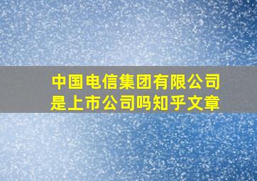 中国电信集团有限公司是上市公司吗知乎文章