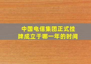 中国电信集团正式挂牌成立于哪一年的时间