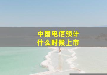 中国电信预计什么时候上市