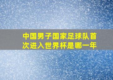 中国男子国家足球队首次进入世界杯是哪一年