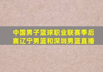 中国男子篮球职业联赛季后赛辽宁男篮和深圳男篮直播