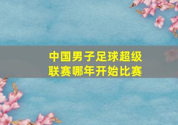 中国男子足球超级联赛哪年开始比赛