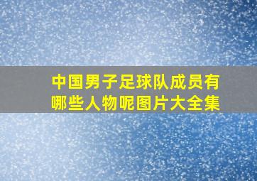 中国男子足球队成员有哪些人物呢图片大全集