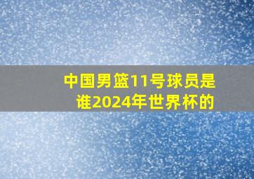 中国男篮11号球员是谁2024年世界杯的