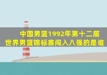 中国男篮1992年第十二届世界男篮锦标赛闯入八强的是谁