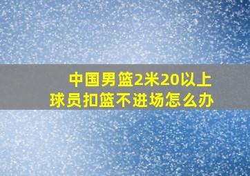 中国男篮2米20以上球员扣篮不进场怎么办