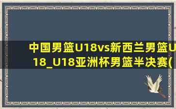 中国男篮U18vs新西兰男篮U18_U18亚洲杯男篮半决赛(09月08日)全场集锦