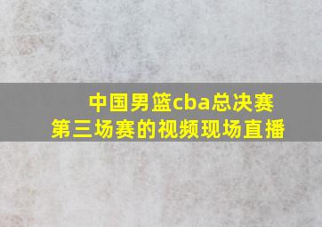 中国男篮cba总决赛第三场赛的视频现场直播