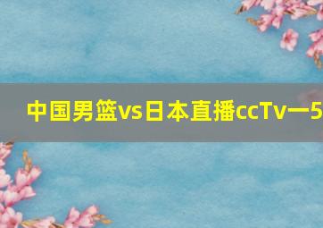 中国男篮vs日本直播ccTv一5