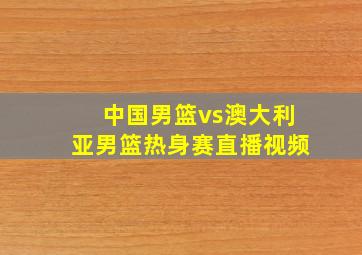 中国男篮vs澳大利亚男篮热身赛直播视频