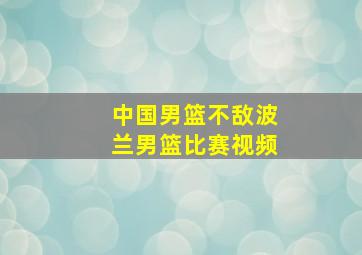 中国男篮不敌波兰男篮比赛视频