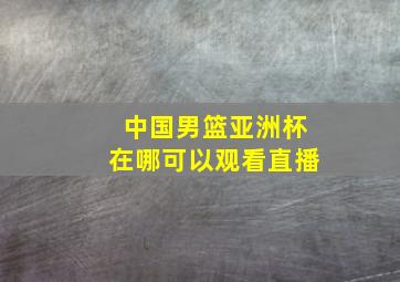 中国男篮亚洲杯在哪可以观看直播