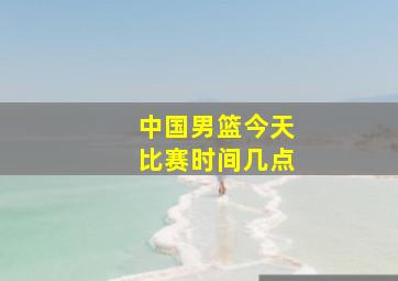 中国男篮今天比赛时间几点