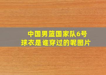 中国男篮国家队6号球衣是谁穿过的呢图片