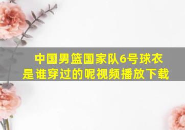 中国男篮国家队6号球衣是谁穿过的呢视频播放下载