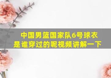 中国男篮国家队6号球衣是谁穿过的呢视频讲解一下