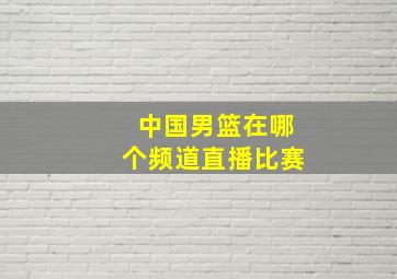 中国男篮在哪个频道直播比赛